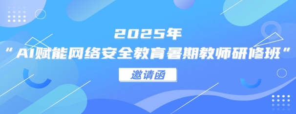 关于举办 2025年“AI赋能网络安全教育暑期教师研修班” 邀请函